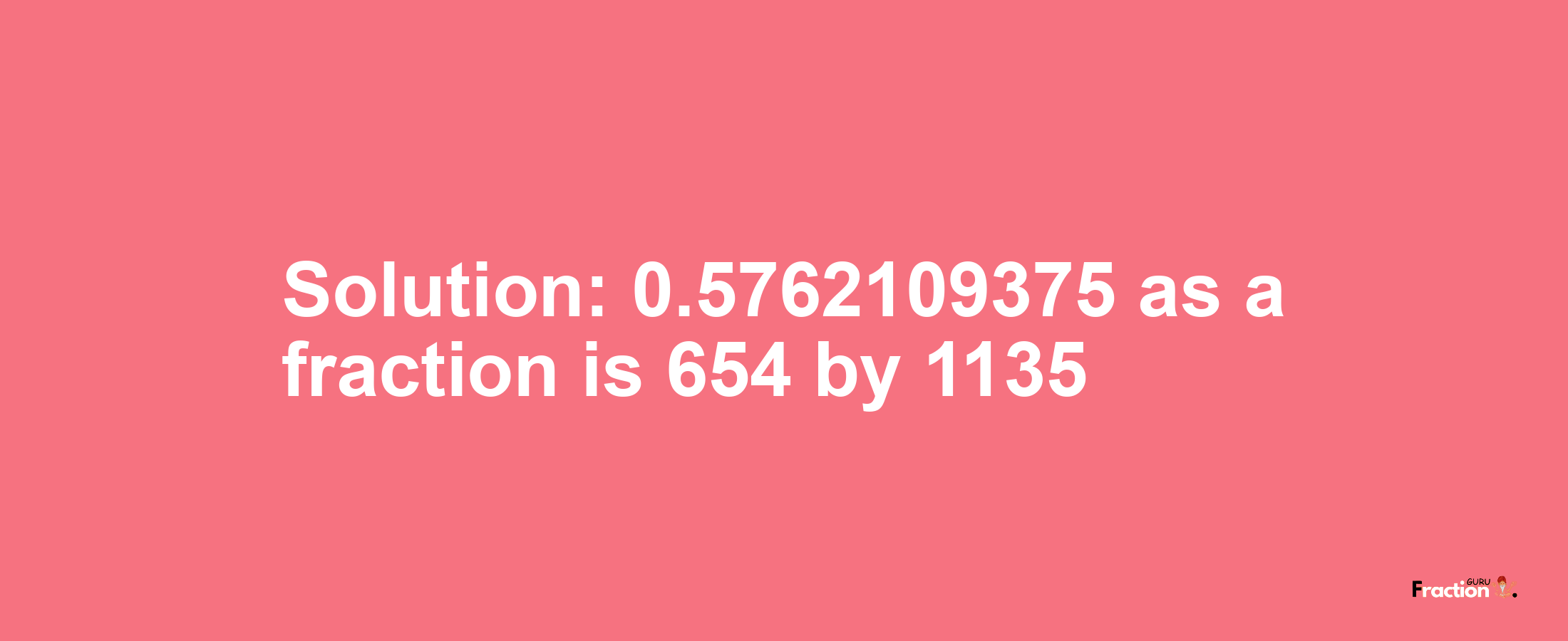 Solution:0.5762109375 as a fraction is 654/1135